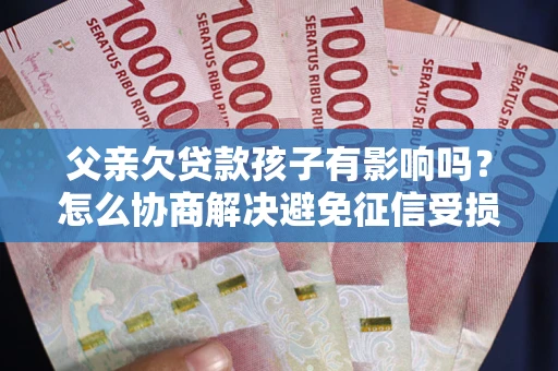武汉父亲欠贷款孩子有影响吗？怎么协商解决避免征信受损？