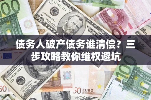 武汉债务人破产债务谁清偿?三步攻略教你维权避坑 武汉债务人破产债务谁清偿?三步攻略教你维权避坑