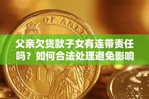 武汉父亲欠贷款子女有连带责任吗？如何合法处理避免影响？