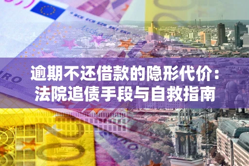 武汉逾期不还借款的隐形代价：法院追债手段与自救指南