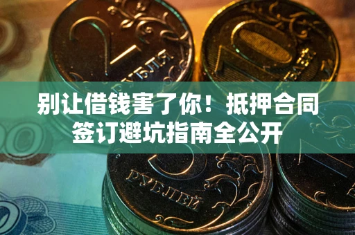 武汉别让借钱害了你！抵押合同签订避坑指南全公开